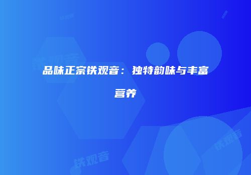 品味正宗铁观音：独特韵味与丰富营养