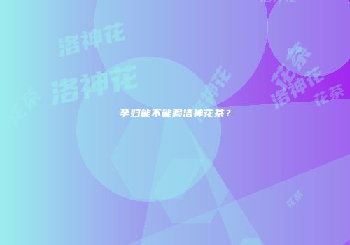 孕妇能不能喝洛神花茶？