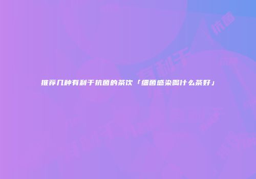 推荐几种有利于抗菌的茶饮「细菌感染喝什么茶好」