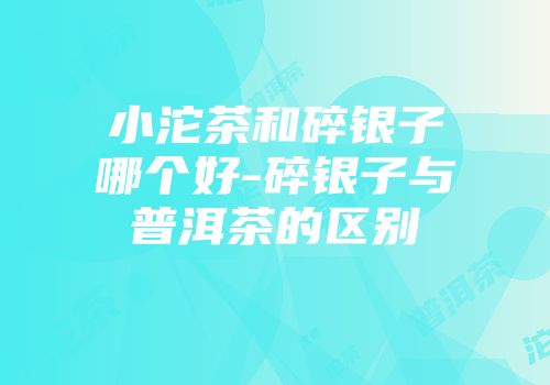 小沱茶和碎银子哪个好-碎银子与普洱茶的区别