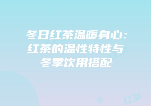 冬日红茶温暖身心：红茶的温性特性与冬季饮用搭配