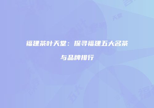 福建茶叶天堂：探寻福建五大名茶与品牌排行