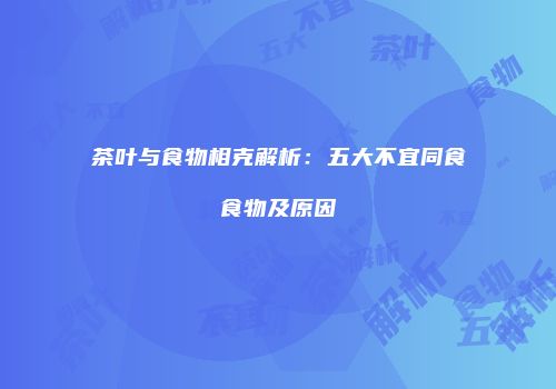 茶叶与食物相克解析：五大不宜同食食物及原因