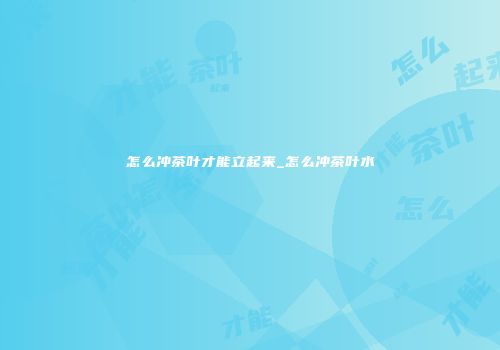 怎么冲茶叶才能立起来_怎么冲茶叶水