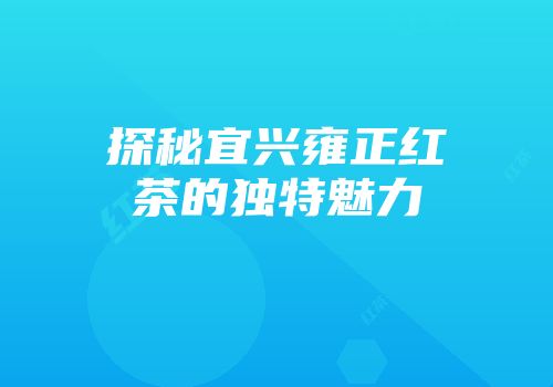 探秘宜兴雍正红茶的独特魅力