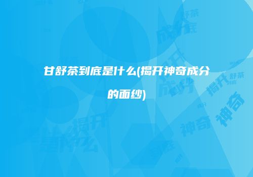 甘舒茶到底是什么(揭开神奇成分的面纱)