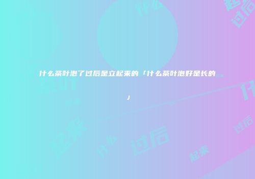 什么茶叶泡了过后是立起来的「什么茶叶泡好是长的」