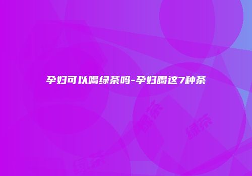 孕妇可以喝绿茶吗-孕妇喝这7种茶