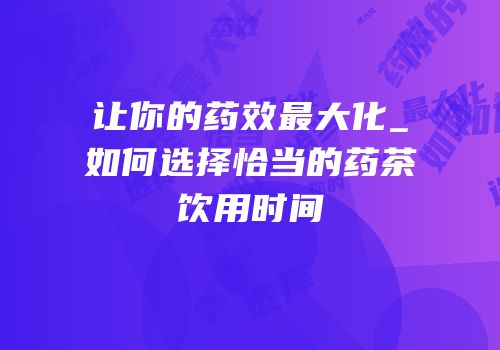 让你的药效最大化_如何选择恰当的药茶饮用时间