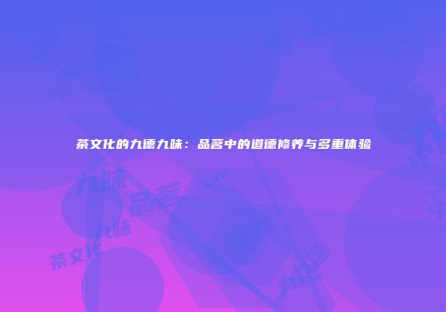 茶文化的九德九味：品茗中的道德修养与多重体验