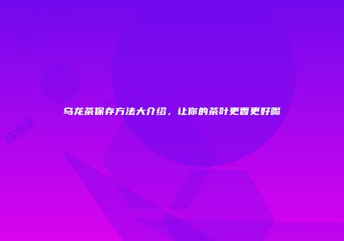 乌龙茶保存方法大介绍，让你的茶叶更香更好喝