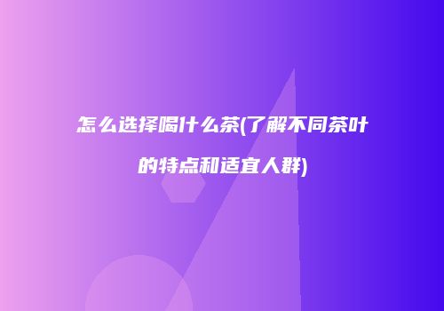怎么选择喝什么茶(了解不同茶叶的特点和适宜人群)