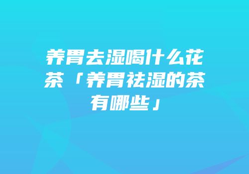 养胃去湿喝什么花茶「养胃祛湿的茶有哪些」