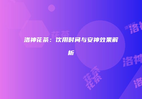 洛神花茶：饮用时间与安神效果解析