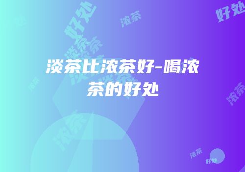 淡茶比浓茶好-喝浓茶的好处
