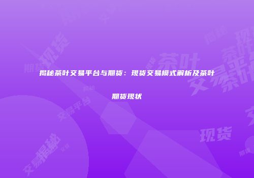 揭秘茶叶交易平台与期货：现货交易模式解析及茶叶期货现状