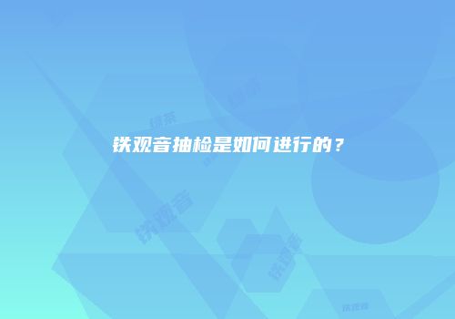 铁观音抽检是如何进行的？