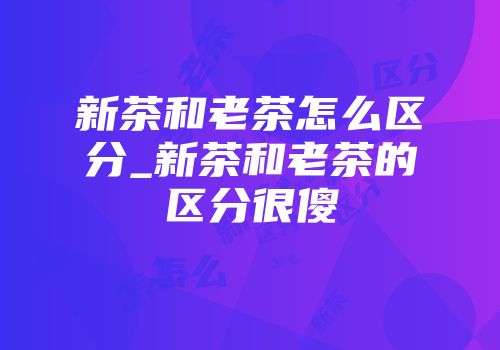 新茶和老茶怎么区分_新茶和老茶的区分很傻