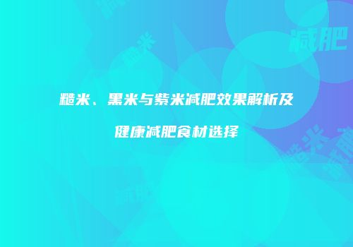 糙米、黑米与紫米减肥效果解析及健康减肥食材选择