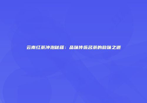 云南红茶冲泡秘籍：品味传统名茶的韵味之道