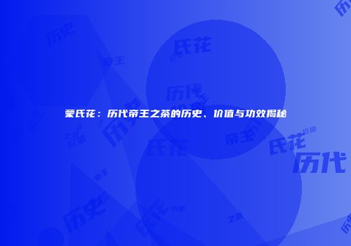 蒙氏花：历代帝王之茶的历史、价值与功效揭秘