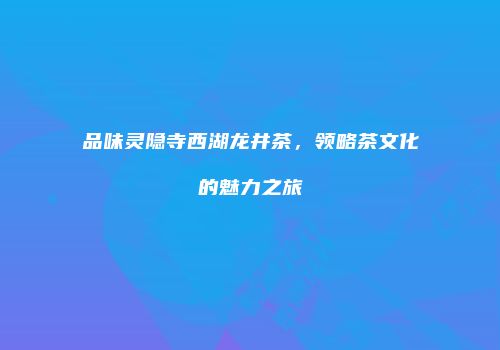 品味灵隐寺西湖龙井茶，领略茶文化的魅力之旅