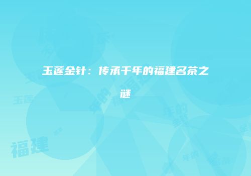 玉莲金针：传承千年的福建名茶之谜
