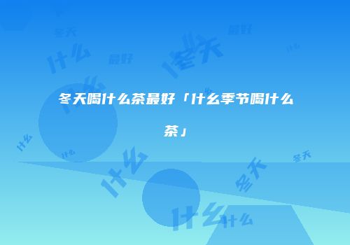 冬天喝什么茶最好「什幺季节喝什么茶」