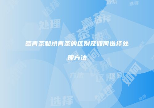 晒青茶和烘青茶的区别及如何选择处理方法