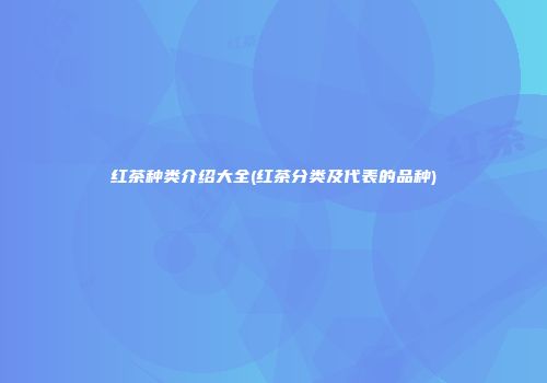 红茶种类介绍大全(红茶分类及代表的品种)