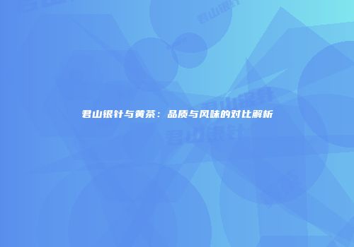 君山银针与黄茶：品质与风味的对比解析