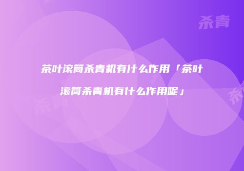 茶叶滚筒杀青机有什么作用「茶叶滚筒杀青机有什么作用呢」