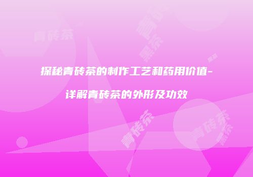 探秘青砖茶的制作工艺和药用价值-详解青砖茶的外形及功效