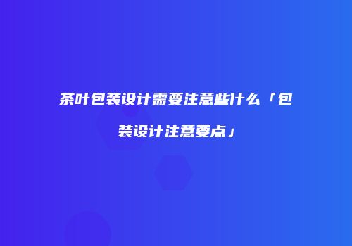 茶叶包装设计需要注意些什么「包装设计注意要点」
