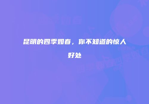 昆明的四季如春，你不知道的惊人好处