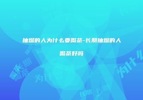 抽烟的人为什么要喝茶-长期抽烟的人喝茶好吗