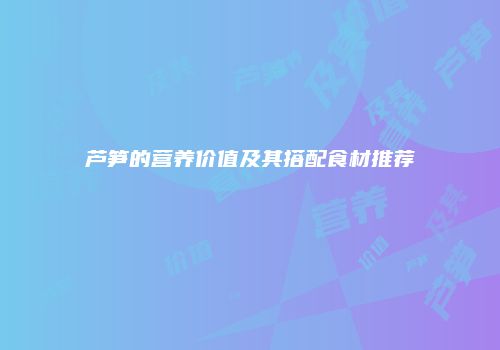 芦笋的营养价值及其搭配食材推荐