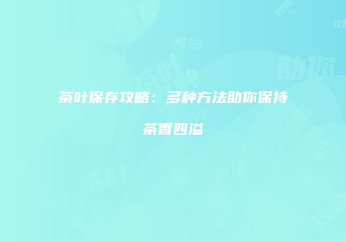 茶叶保存攻略：多种方法助你保持茶香四溢