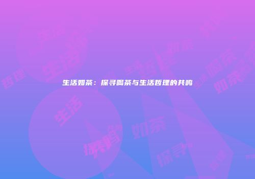 生活如茶：探寻喝茶与生活哲理的共鸣