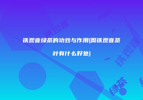 铁观音绿茶的功效与作用(喝铁观音茶叶有什么好处)