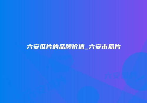 六安瓜片的品牌价值_六安市瓜片
