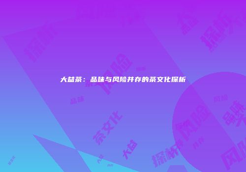 大益茶：品味与风险并存的茶文化探析