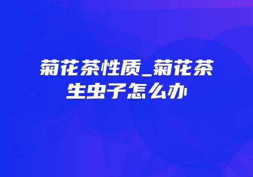 菊花茶性质_菊花茶生虫子怎么办