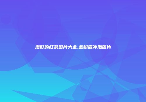 泡好的红茶图片大全,金骏眉冲泡图片