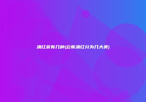滇红茶有几种(云南滇红分为几大类)