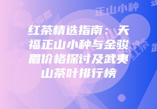 红茶精选指南：天福正山小种与金骏眉价格探讨及武夷山茶叶排行榜