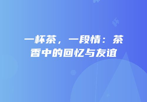 一杯茶，一段情：茶香中的回忆与友谊