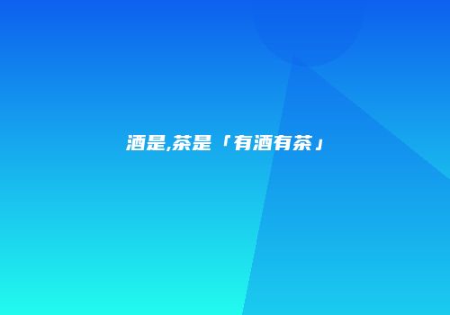 酒是,茶是「有酒有茶」