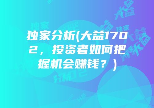独家分析(大益1702，投资者如何把握机会赚钱？)