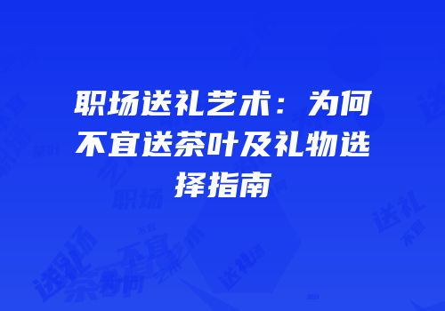 职场送礼艺术：为何不宜送茶叶及礼物选择指南